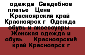  одежда. Свадебное платье › Цена ­ 10 000 - Красноярский край, Красноярск г. Одежда, обувь и аксессуары » Женская одежда и обувь   . Красноярский край,Красноярск г.